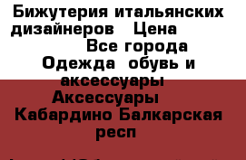Бижутерия итальянских дизайнеров › Цена ­ 1500-3800 - Все города Одежда, обувь и аксессуары » Аксессуары   . Кабардино-Балкарская респ.